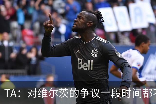TA：对维尔茨的争议一段时间都不会停止 他有天赋但难以持续表现